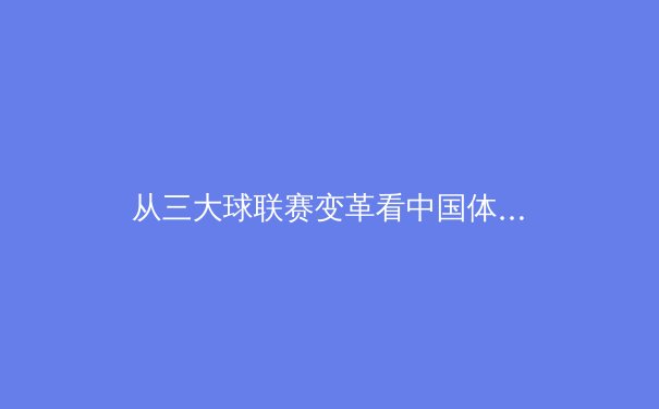 从三大球联赛变革看中国体育产业化迷思：商业化浪潮下的竞技本质守护 - 3