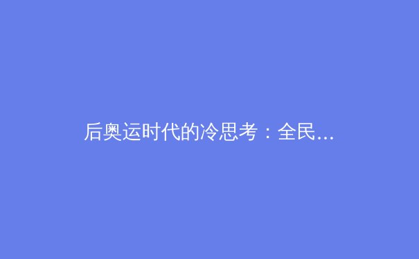 后奥运时代的冷思考：全民健身与竞技体育如何共舞？ - 2